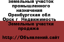 земельный участок промышленного назначения - Оренбургская обл., Орск г. Недвижимость » Земельные участки продажа   